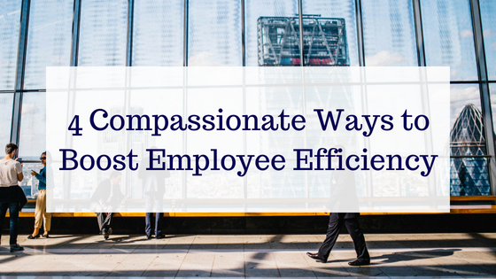 4 Compassionate Ways to Boost Employee Efficiency