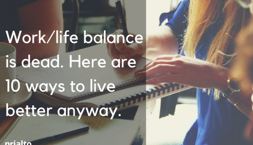 Work-Life Balance is Dead. Here are 10 Ways to Live Better Anyway