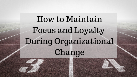 How to Foster Focus and Loyalty During Organizational Change